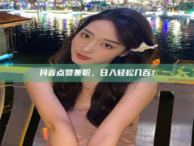 诸城抖音点赞兼职，日入轻松几百！