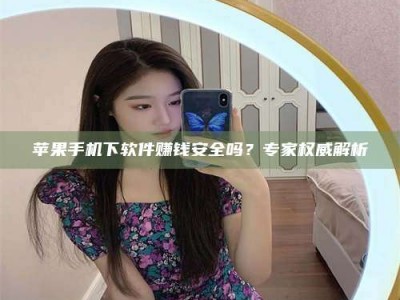 诸城苹果手机下软件赚钱安全吗？专家权威解析