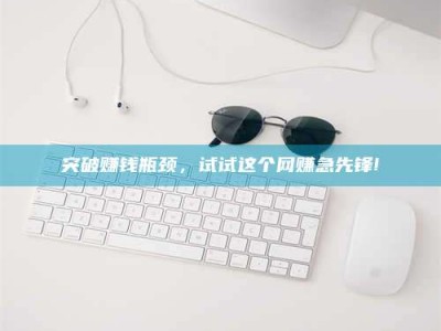 诸城突破赚钱瓶颈，试试这个网赚急先锋!