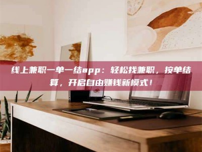 诸城线上兼职一单一结app：轻松找兼职，按单结算，开启自由赚钱新模式！