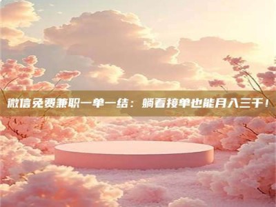 诸城微信免费兼职一单一结：躺着接单也能月入三千！