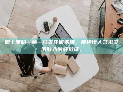 诸城网上兼职一单一结无任何费用，是现代人寻求灵活收入的好选择。