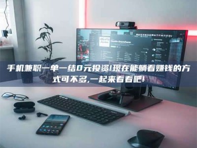 诸城手机兼职一单一结0元投资!现在能躺着赚钱的方式可不多,一起来看看吧!
