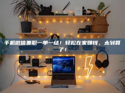 诸城手机微信兼职一单一结！轻松在家赚钱，太划算了！