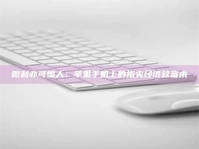 诸城微利亦可惊人：苹果手机上的指尖经济致富术