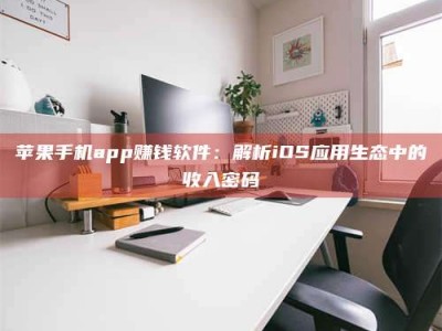 诸城苹果手机app赚钱软件：解析iOS应用生态中的收入密码
