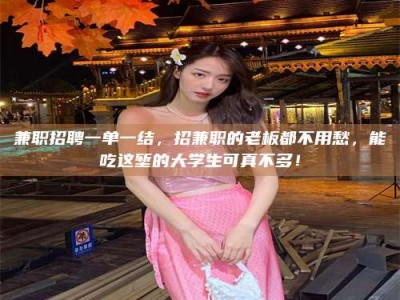 诸城兼职招聘一单一结，招兼职的老板都不用愁，能吃这堑的大学生可真不多！