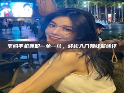 诸城宝妈手机兼职一单一结，轻松入门赚钱新途径