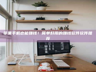 诸城苹果手机也能赚钱！简单好用的赚钱软件软件推荐