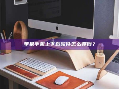 诸城苹果手机上下载软件怎么赚钱？