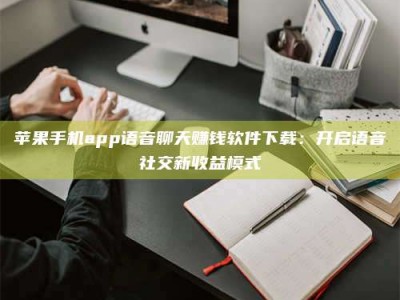 诸城苹果手机app语音聊天赚钱软件下载：开启语音社交新收益模式