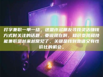 诸城打字兼职一单一结，这是许多朋友寻找灵活赚钱方式时关注的话题。要说现在啊，知识变现和技能兼职是越来越常见了，关键是找到靠谱又有性价比的机会。