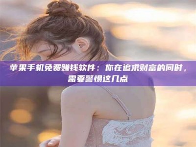 诸城苹果手机免费赚钱软件：你在追求财富的同时，需要警惕这几点