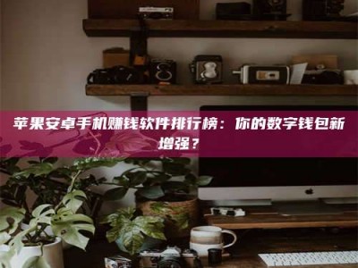 诸城苹果安卓手机赚钱软件排行榜：你的数字钱包新增强？