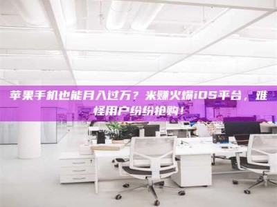 诸城苹果手机也能月入过万？米赚火爆iOS平台，难怪用户纷纷抢购！