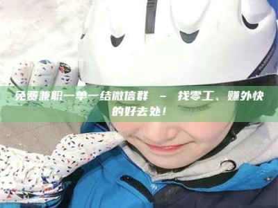 诸城免费兼职一单一结微信群 – 找零工、赚外快的好去处！