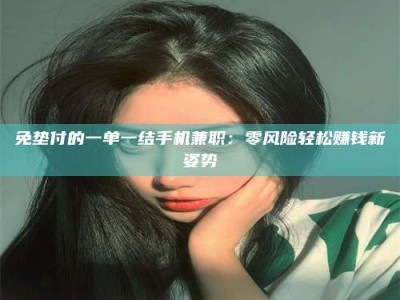 诸城免垫付的一单一结手机兼职：零风险轻松赚钱新姿势