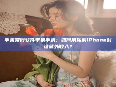 诸城手机赚钱软件苹果手机：如何用你的iPhone创造额外收入？