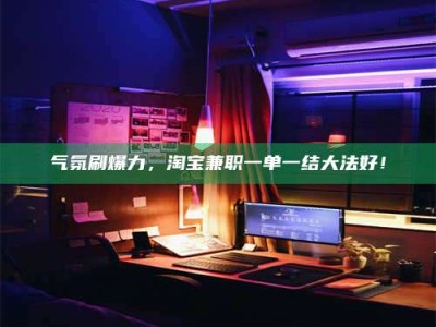 诸城气氛刷爆力，淘宝兼职一单一结大法好！