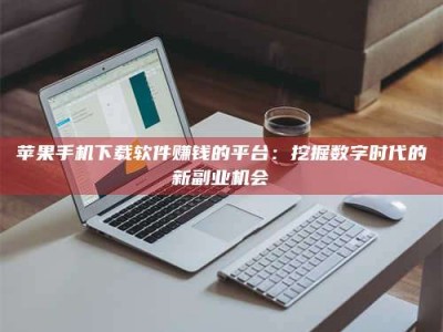 诸城苹果手机下载软件赚钱的平台：挖掘数字时代的新副业机会