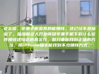 诸城老实说，苹果手机是真的能赚钱，这已经不是秘密了。虽然很多人开始怀疑苹果手机下载什么软件赚钱这句话的真实性，但只要你找到正确的方法，用iPhone确实能找到不少赚钱方式。