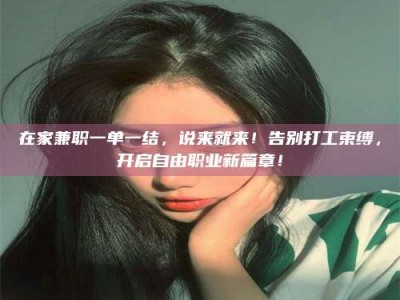诸城在家兼职一单一结，说来就来！告别打工束缚，开启自由职业新篇章！