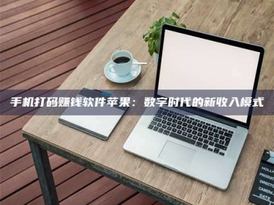 诸城手机打码赚钱软件苹果：数字时代的新收入模式