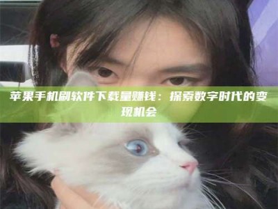 诸城苹果手机刷软件下载量赚钱：探索数字时代的变现机会