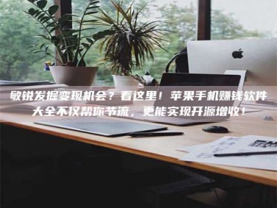诸城敏锐发掘变现机会？看这里！苹果手机赚钱软件大全不仅帮你节流，更能实现开源增收！