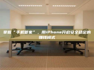 诸城掌握“手机管家”，用iPhone开启安全稳定的赚钱模式