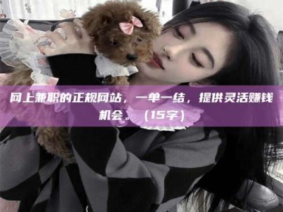 诸城网上兼职的正规网站，一单一结，提供灵活赚钱机会。（15字）