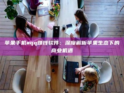 诸城苹果手机aqq赚钱软件：深度解析苹果生态下的商业机遇