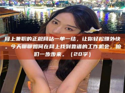 诸城网上兼职的正规网站一单一结，让你轻松赚外快。今天聊聊如何在网上找到靠谱的工作机会，咱们一步步来。（20字）